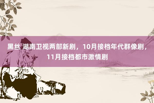 黑丝 湖南卫视两部新剧，10月接档年代群像剧，11月接档都市激情剧