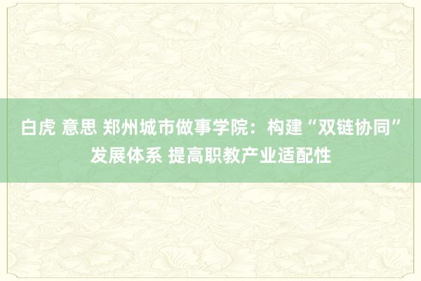 白虎 意思 郑州城市做事学院：构建“双链协同”发展体系 提高职教产业适配性