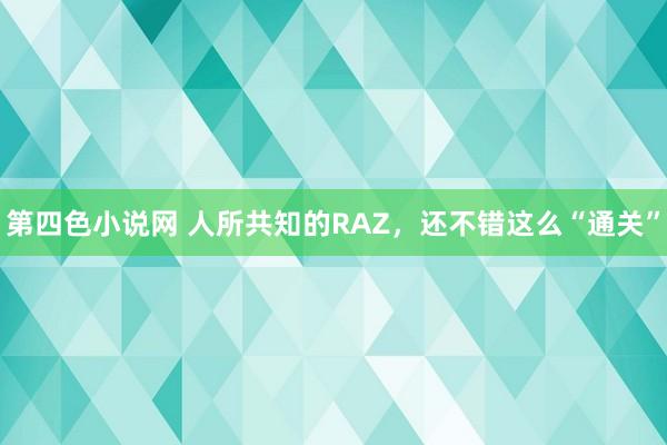 第四色小说网 人所共知的RAZ，还不错这么“通关”