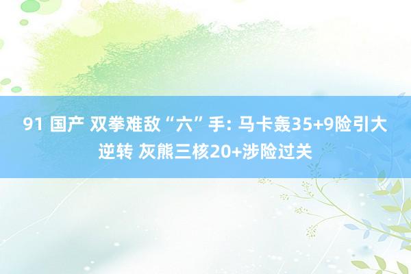 91 国产 双拳难敌“六”手: 马卡轰35+9险引大逆转 灰熊三核20+涉险过关