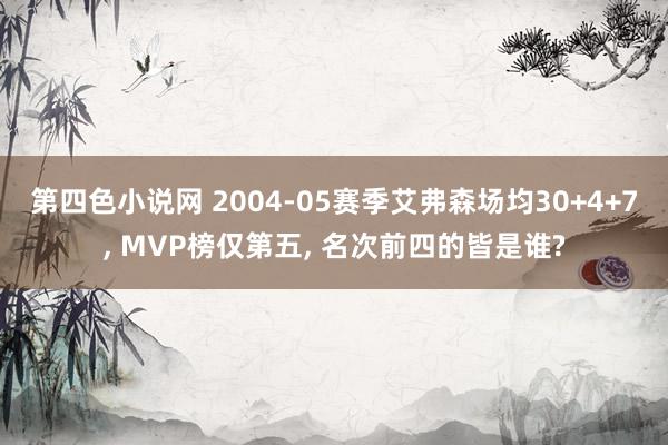 第四色小说网 2004-05赛季艾弗森场均30+4+7， MVP榜仅第五， 名次前四的皆是谁?