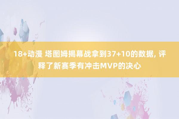 18+动漫 塔图姆揭幕战拿到37+10的数据， 评释了新赛季有冲击MVP的决心