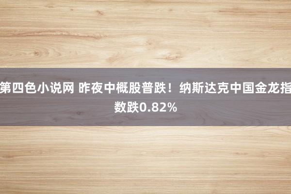 第四色小说网 昨夜中概股普跌！纳斯达克中国金龙指数跌0.82%