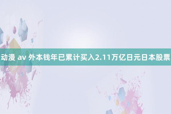 动漫 av 外本钱年已累计买入2.11万亿日元日本股票