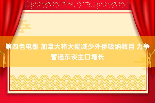 第四色电影 加拿大将大幅减少外侨吸纳数目 力争暂遏东谈主口增长