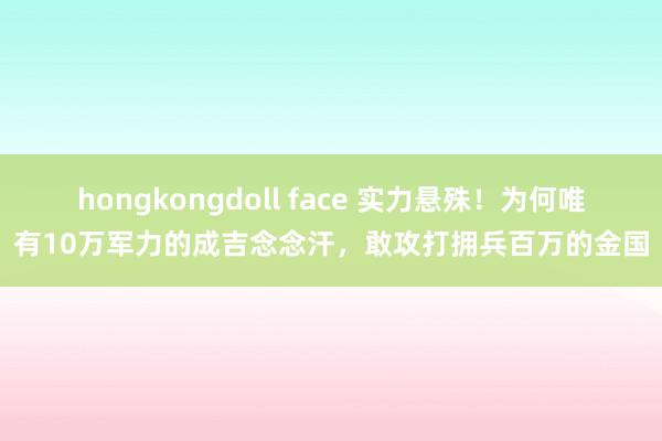 hongkongdoll face 实力悬殊！为何唯有10万军力的成吉念念汗，敢攻打拥兵百万的金国