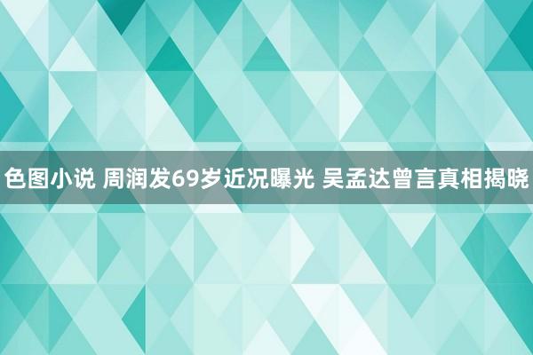 色图小说 周润发69岁近况曝光 吴孟达曾言真相揭晓