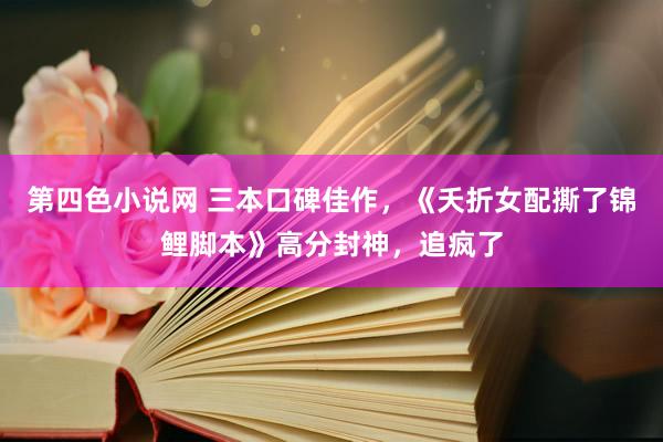 第四色小说网 三本口碑佳作，《夭折女配撕了锦鲤脚本》高分封神，追疯了