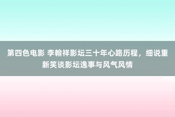 第四色电影 李翰祥影坛三十年心路历程，细说重新笑谈影坛逸事与风气风情