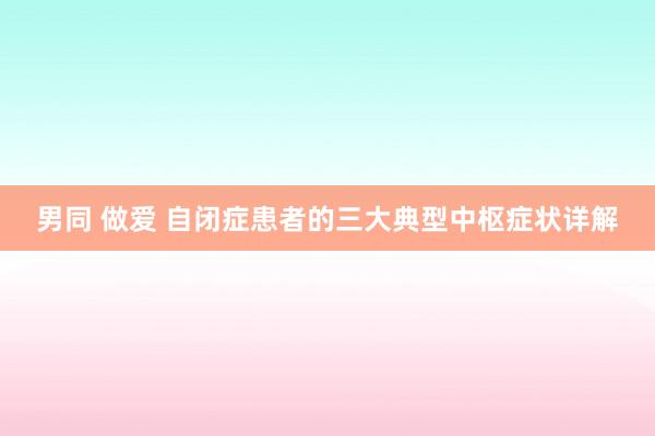 男同 做爱 自闭症患者的三大典型中枢症状详解