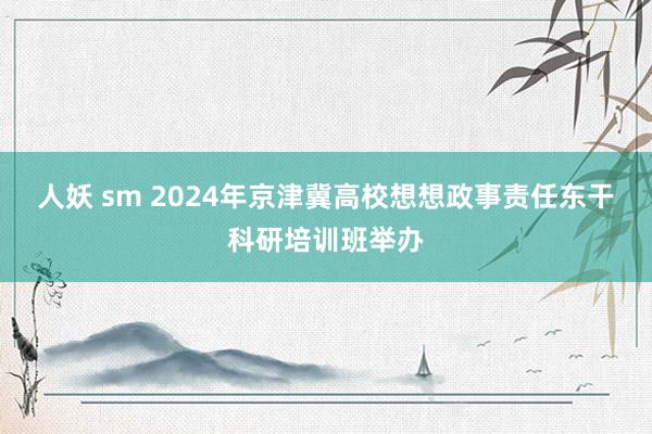 人妖 sm 2024年京津冀高校想想政事责任东干科研培训班举办