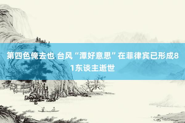 第四色俺去也 台风“潭好意思”在菲律宾已形成81东谈主逝世