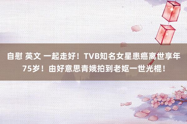 自慰 英文 一起走好！TVB知名女星患癌离世享年75岁！由好意思青娥拍到老妪一世光棍！