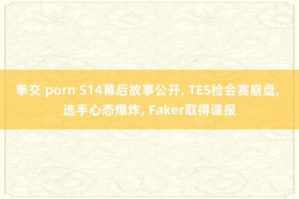 拳交 porn S14幕后故事公开， TES检会赛崩盘， 选手心态爆炸， Faker取得谍报