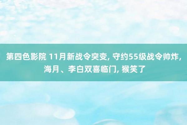 第四色影院 11月新战令突变， 守约55级战令帅炸， 海月、李白双喜临门， 猴笑了