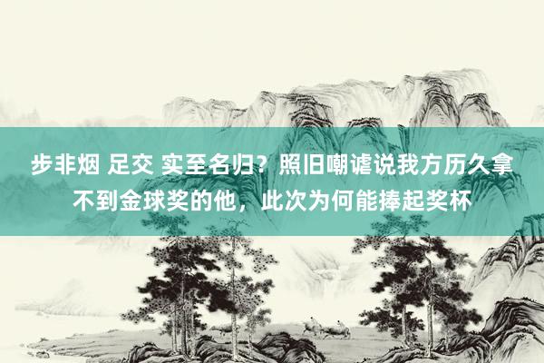 步非烟 足交 实至名归？照旧嘲谑说我方历久拿不到金球奖的他，此次为何能捧起奖杯