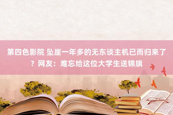 第四色影院 坠崖一年多的无东谈主机已而归来了？网友：难忘给这位大学生送锦旗