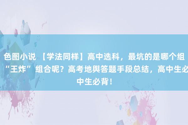 色图小说 【学法同样】高中选科，最坑的是哪个组合？“王炸” 组合呢？高考地舆答题手段总结，高中生必背！