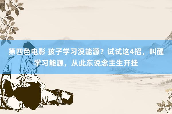 第四色电影 孩子学习没能源？试试这4招，叫醒学习能源，从此东说念主生开挂