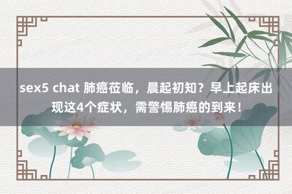 sex5 chat 肺癌莅临，晨起初知？早上起床出现这4个症状，需警惕肺癌的到来！