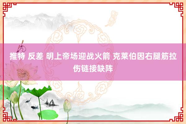 推特 反差 明上帝场迎战火箭 克莱伯因右腿筋拉伤链接缺阵