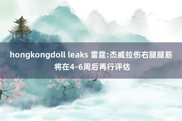 hongkongdoll leaks 雷霆:杰威拉伤右腿腿筋 将在4-6周后再行评估