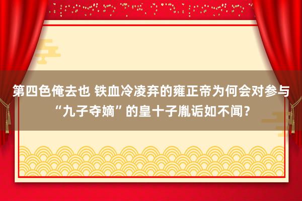 第四色俺去也 铁血冷凌弃的雍正帝为何会对参与“九子夺嫡”的皇十子胤诟如不闻？