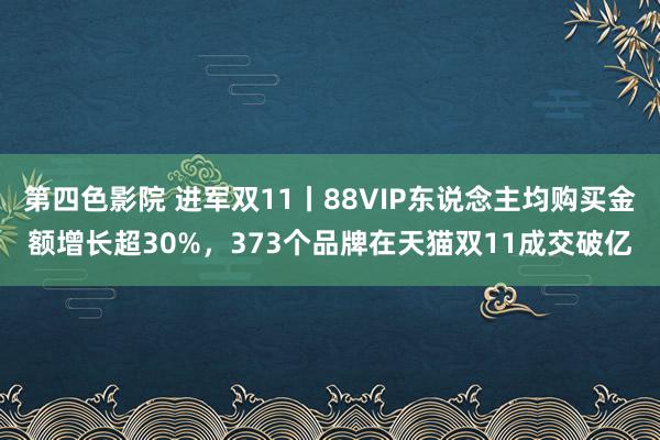 第四色影院 进军双11丨88VIP东说念主均购买金额增长超30%，373个品牌在天猫双11成交破亿