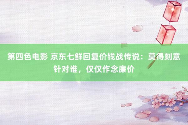 第四色电影 京东七鲜回复价钱战传说：莫得刻意针对谁，仅仅作念廉价