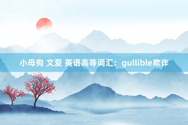 小母狗 文爱 英语高等词汇：gullible欺诈