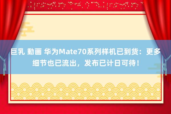 巨乳 動画 华为Mate70系列样机已到货：更多细节也已流出，发布已计日可待！