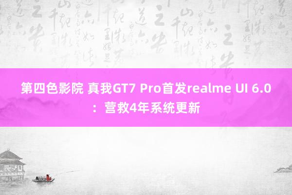 第四色影院 真我GT7 Pro首发realme UI 6.0：营救4年系统更新