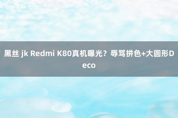 黑丝 jk Redmi K80真机曝光？辱骂拼色+大圆形Deco