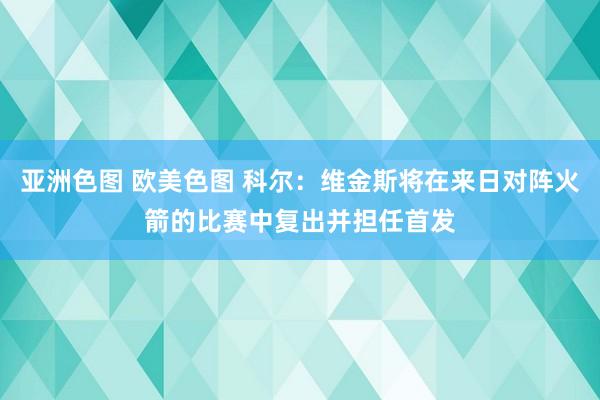 亚洲色图 欧美色图 科尔：维金斯将在来日对阵火箭的比赛中复出并担任首发