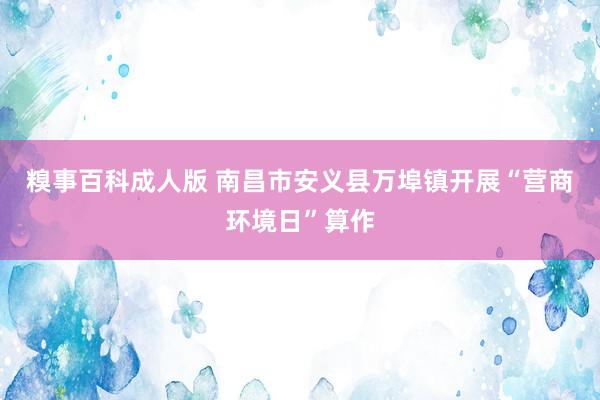 糗事百科成人版 南昌市安义县万埠镇开展“营商环境日”算作