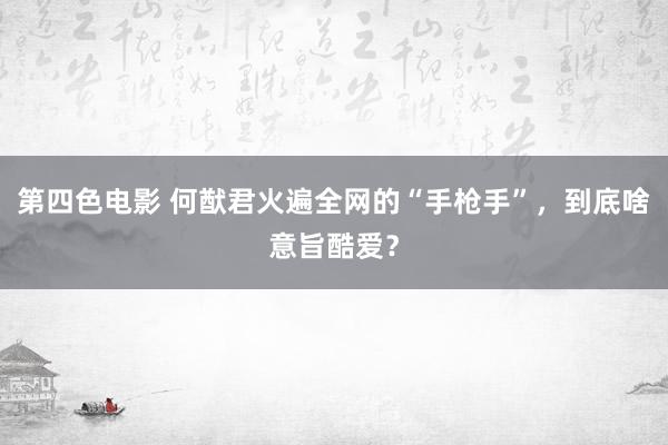 第四色电影 何猷君火遍全网的“手枪手”，到底啥意旨酷爱？