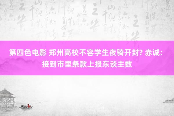 第四色电影 郑州高校不容学生夜骑开封? 赤诚: 接到市里条款上报东谈主数