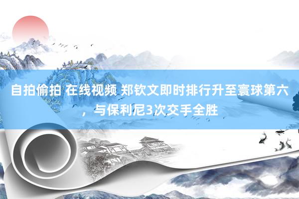 自拍偷拍 在线视频 郑钦文即时排行升至寰球第六，与保利尼3次交手全胜