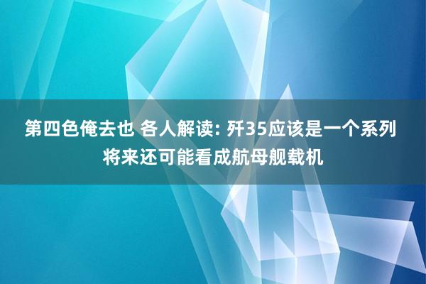 第四色俺去也 各人解读: 歼35应该是一个系列 将来还可能看成航母舰载机