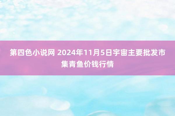 第四色小说网 2024年11月5日宇宙主要批发市集青鱼价钱行情