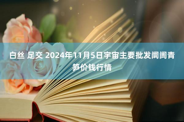 白丝 足交 2024年11月5日宇宙主要批发阛阓青笋价钱行情