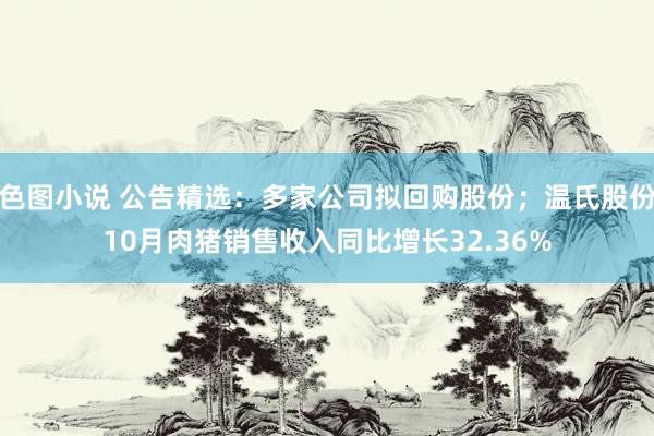 色图小说 公告精选：多家公司拟回购股份；温氏股份10月肉猪销售收入同比增长32.36%