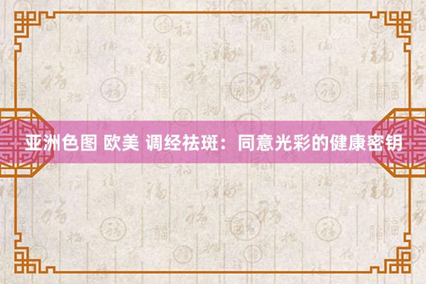 亚洲色图 欧美 调经祛斑：同意光彩的健康密钥