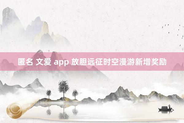 匿名 文爱 app 放胆远征时空漫游新增奖励