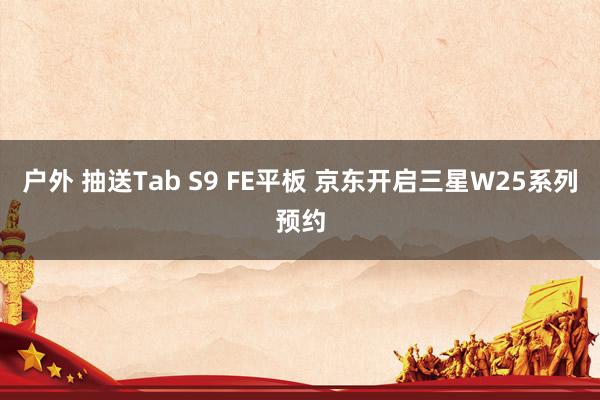 户外 抽送Tab S9 FE平板 京东开启三星W25系列预约