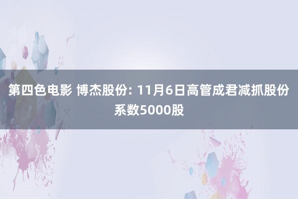 第四色电影 博杰股份: 11月6日高管成君减抓股份系数5000股