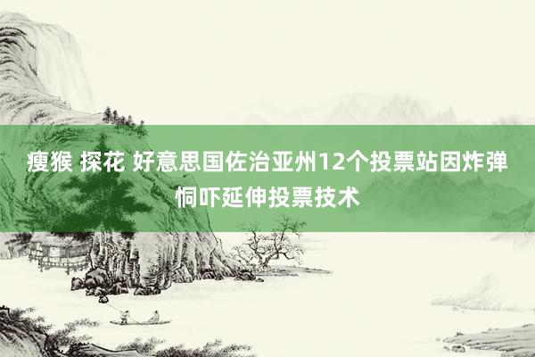 瘦猴 探花 好意思国佐治亚州12个投票站因炸弹恫吓延伸投票技术