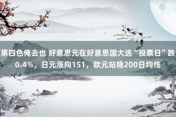 第四色俺去也 好意思元在好意思国大选“投票日”跌0.4%，日元涨向151，欧元站稳200日均线