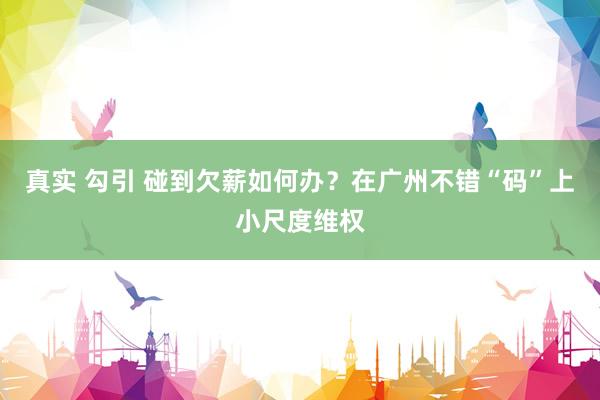 真实 勾引 碰到欠薪如何办？在广州不错“码”上小尺度维权