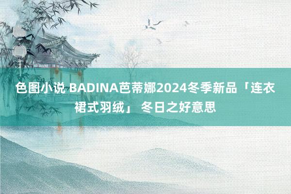 色图小说 BADINA芭蒂娜2024冬季新品「连衣裙式羽绒」 冬日之好意思